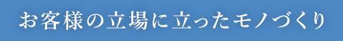 お客様の立場に立ったモノづくり