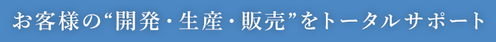 お客様の“開発・生産・販売”をトータルサポート